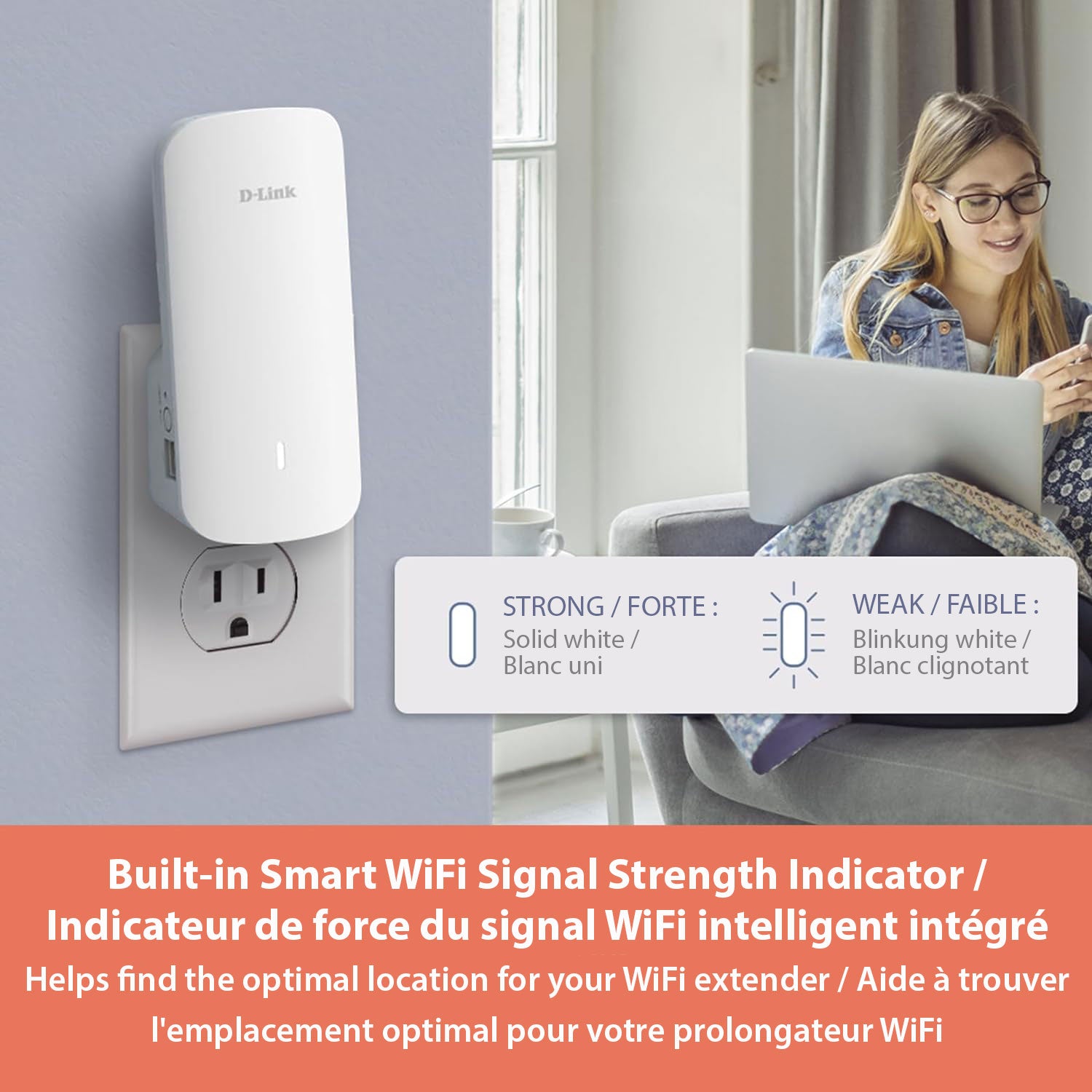 Built-in Smart WiFi Signal Strength Indicator / Indicateur de force du signal WiFi intelligent intégré Helps find the optimal location for your WiFi extender / Aide à trouver l'emplacement optimal pour votre prolongateur WiFi